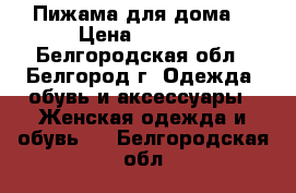 Пижама для дома  › Цена ­ 2 500 - Белгородская обл., Белгород г. Одежда, обувь и аксессуары » Женская одежда и обувь   . Белгородская обл.